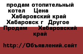 продам отопительный котел. › Цена ­ 20 000 - Хабаровский край, Хабаровск г. Другое » Продам   . Хабаровский край